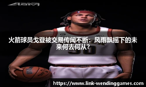 火箭球员戈登被交易传闻不断：风雨飘摇下的未来何去何从？