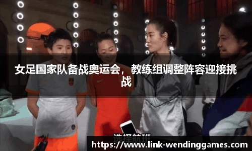 女足国家队备战奥运会，教练组调整阵容迎接挑战