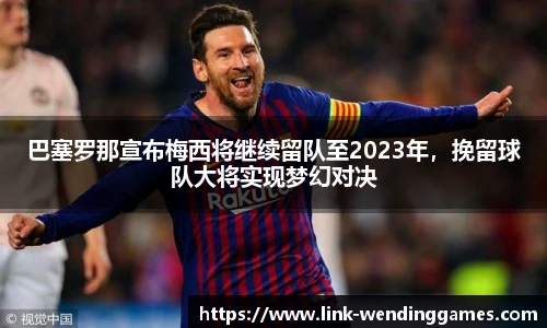 巴塞罗那宣布梅西将继续留队至2023年，挽留球队大将实现梦幻对决