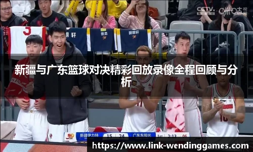 新疆与广东篮球对决精彩回放录像全程回顾与分析