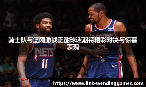 骑士队与篮网激战正酣球迷期待精彩对决与惊喜表现