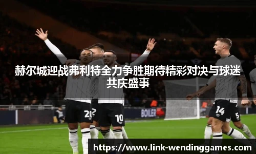 赫尔城迎战弗利特全力争胜期待精彩对决与球迷共庆盛事