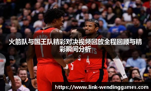 火箭队与国王队精彩对决视频回放全程回顾与精彩瞬间分析