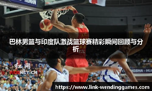 巴林男篮与印度队激战篮球赛精彩瞬间回顾与分析