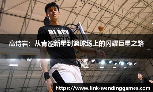 高诗岩：从青涩新星到篮球场上的闪耀巨星之路