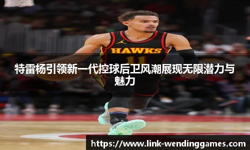 特雷杨引领新一代控球后卫风潮展现无限潜力与魅力