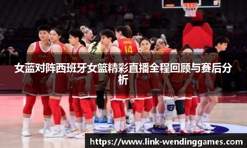 女蓝对阵西班牙女篮精彩直播全程回顾与赛后分析