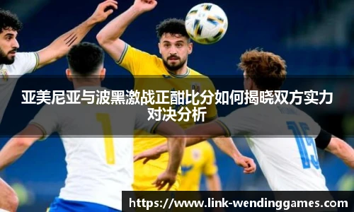 亚美尼亚与波黑激战正酣比分如何揭晓双方实力对决分析