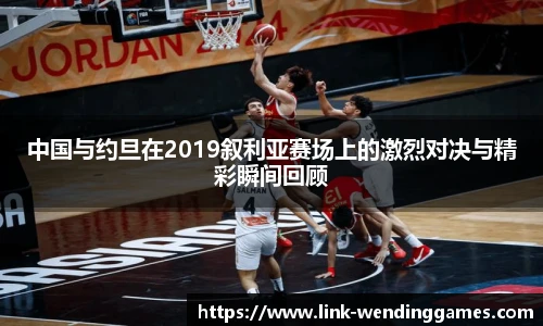 中国与约旦在2019叙利亚赛场上的激烈对决与精彩瞬间回顾
