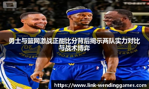 勇士与篮网激战正酣比分背后揭示两队实力对比与战术博弈